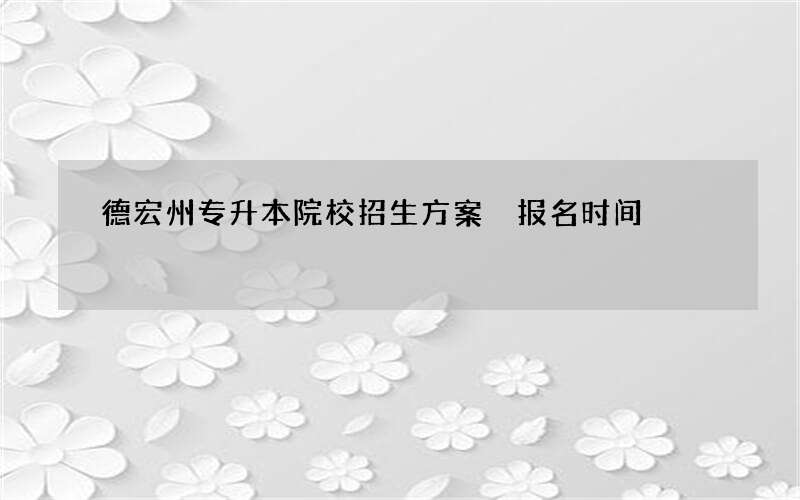 德宏州专升本院校招生方案 报名时间